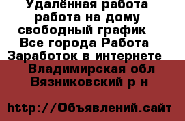 Удалённая работа, работа на дому, свободный график. - Все города Работа » Заработок в интернете   . Владимирская обл.,Вязниковский р-н